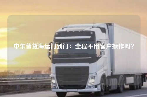 中东普货海运门到门：全程不用客户操作吗？