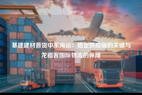 基建建材普货中东海运：稳定供应链的关键与龙禧客国际物流的保障