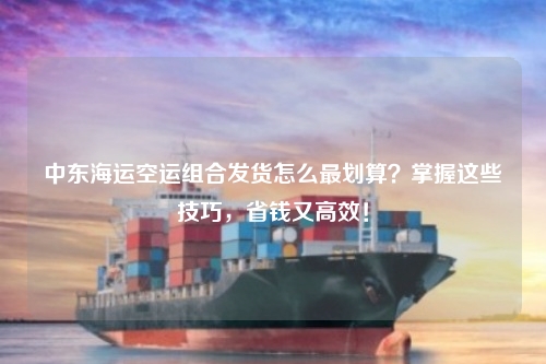 中东海运空运组合发货怎么最划算？掌握这些技巧，省钱又高效！