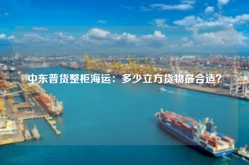 中东普货整柜海运：多少立方货物最合适？