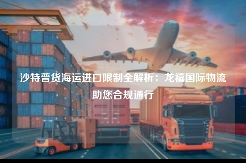 沙特普货海运进口限制全解析：龙禧国际物流助您合规通行
