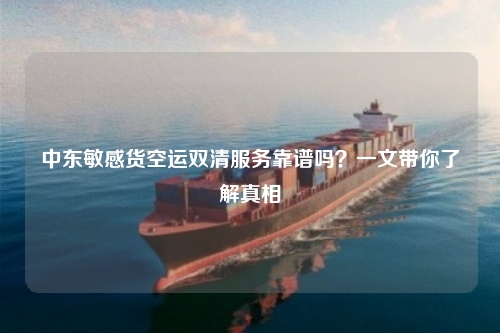 中东敏感货空运双清服务靠谱吗?一文带你了解真相