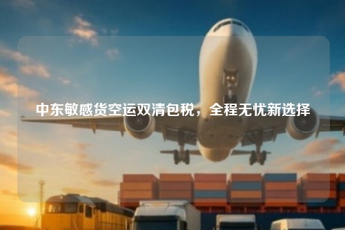 中东敏感货空运双清包税,全程无忧新选择