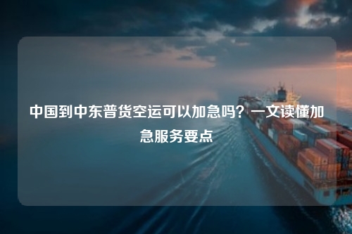 中国到中东普货空运可以加急吗？一文读懂加急服务要点