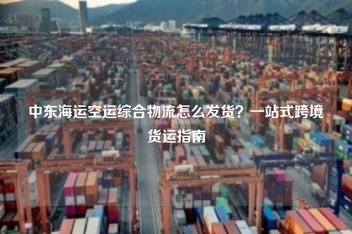 中东海运空运综合物流怎么发货?一站式跨境货运指南