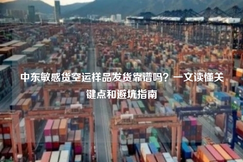 中东敏感货空运样品发货靠谱吗?一文读懂关键点和避坑指南