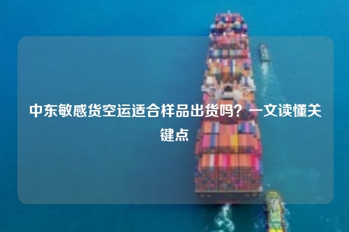 中东敏感货空运适合样品出货吗?一文读懂关键点