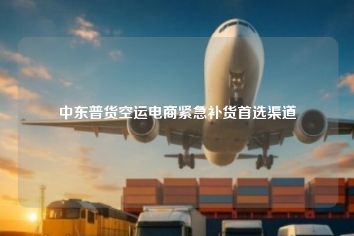 中东普货空运电商紧急补货首选渠道