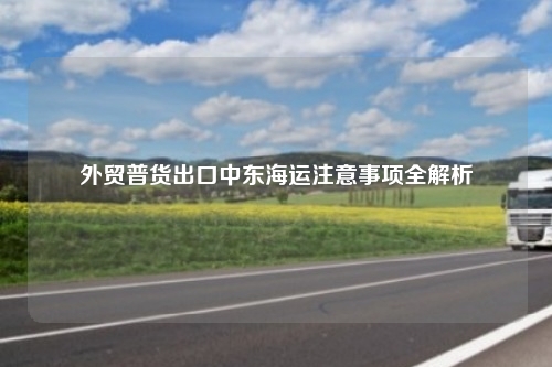 外贸普货出口中东海运注意事项全解析