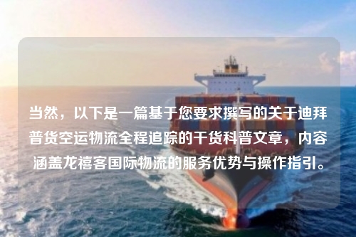 当然,以下是一篇基于您要求撰写的关于迪拜普货空运物流全程追踪的干货科普文章,内容涵盖龙禧客国际物流的服务优势与操作指引。