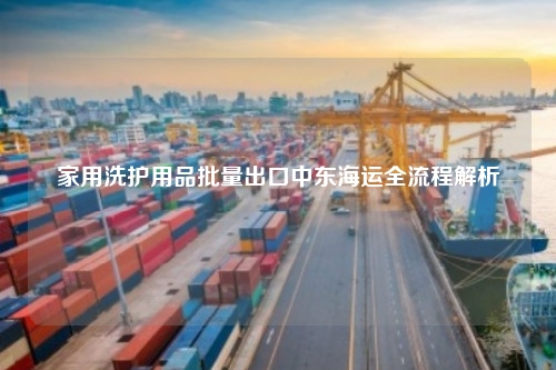 家用洗护用品批量出口中东海运全流程解析