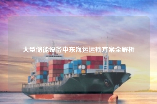 大型储能设备中东海运运输方案全解析