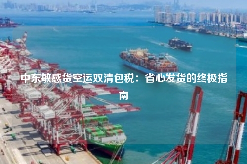 中东敏感货空运双清包税：省心发货的终极指南