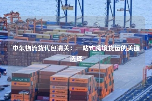 中东物流货代包清关：一站式跨境货运的关键选择