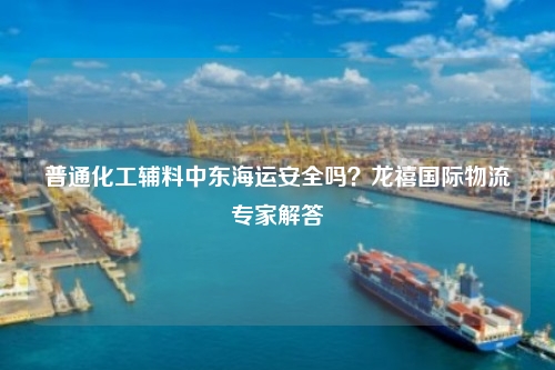 普通化工辅料中东海运安全吗？龙禧国际物流专家解答