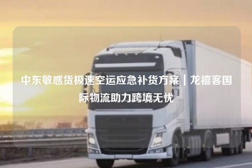 中东敏感货极速空运应急补货方案｜龙禧客国际物流助力跨境无忧