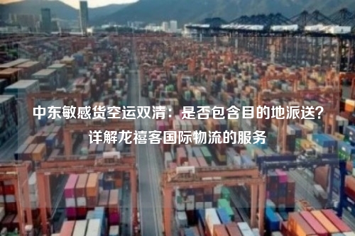 中东敏感货空运双清:是否包含目的地派送?详解龙禧客国际物流的服务