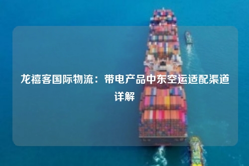 龙禧客国际物流:带电产品中东空运适配渠道详解