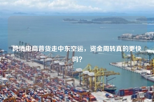 跨境电商普货走中东空运,资金周转真的更快吗?