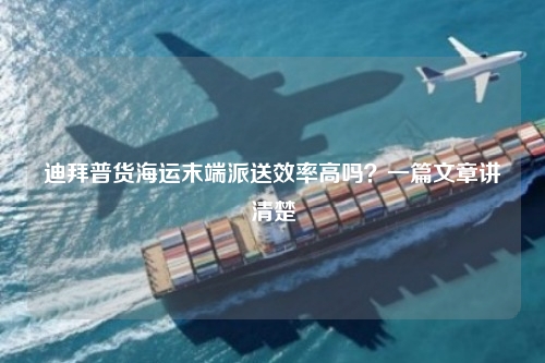 迪拜普货海运末端派送效率高吗?一篇文章讲清楚