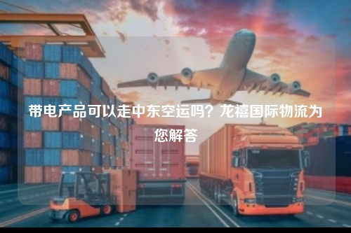 带电产品可以走中东空运吗？龙禧国际物流为您解答