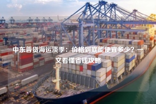 中东普货海运淡季:价格到底能便宜多少?一文看懂省钱攻略