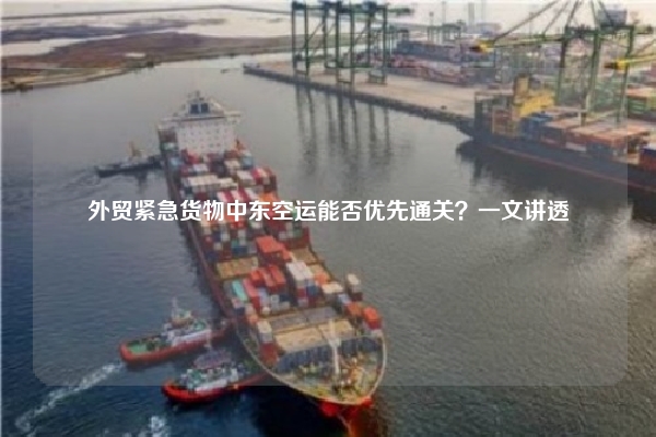 外贸紧急货物中东空运能否优先通关?一文讲透