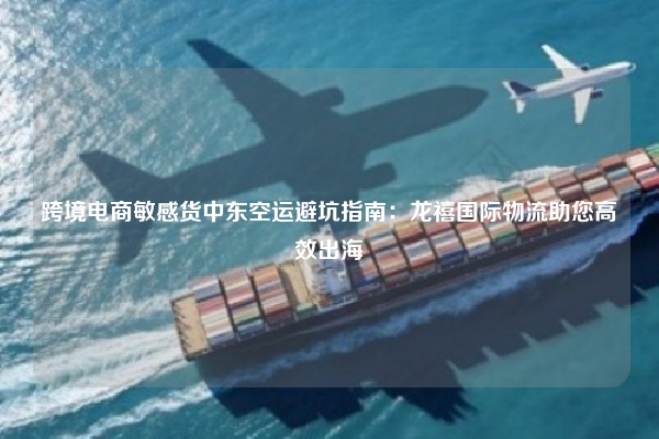 跨境电商敏感货中东空运避坑指南:龙禧国际物流助您高效出海