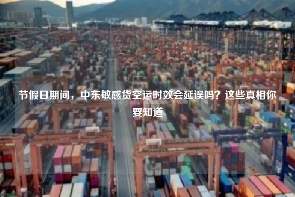 节假日期间，中东敏感货空运时效会延误吗？这些真相你要知道