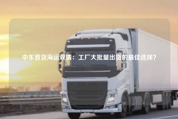中东普货海运双清:工厂大批量出货的最佳选择?