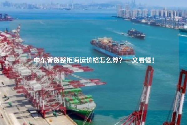 中东普货整柜海运价格怎么算？一文看懂！