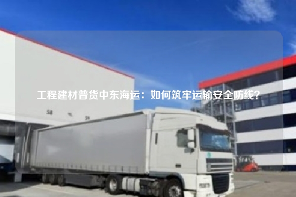 工程建材普货中东海运：如何筑牢运输安全防线？