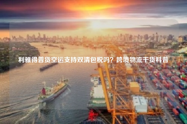 利雅得普货空运支持双清包税吗?跨境物流干货科普
