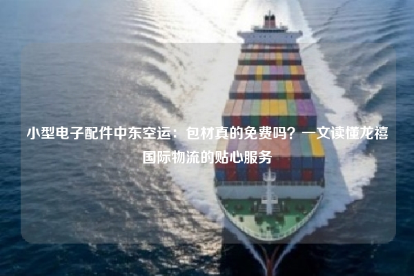 小型电子配件中东空运:包材真的免费吗?一文读懂龙禧国际物流的贴心服务