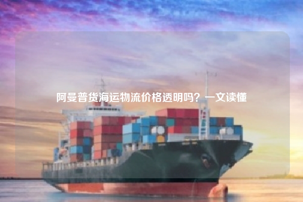 阿曼普货海运物流价格透明吗?一文读懂