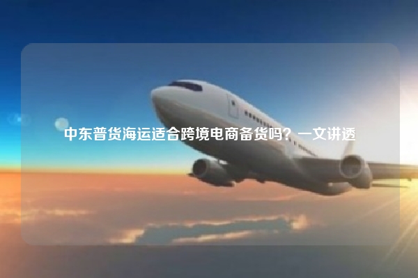 中东普货海运适合跨境电商备货吗?一文讲透