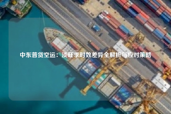 中东普货空运：淡旺季时效差异全解析与应对策略