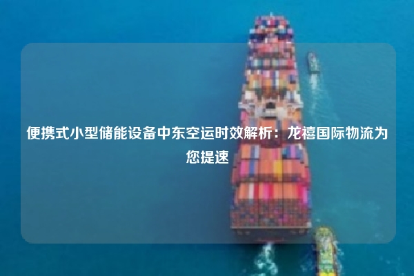 便携式小型储能设备中东空运时效解析:龙禧国际物流为您提速