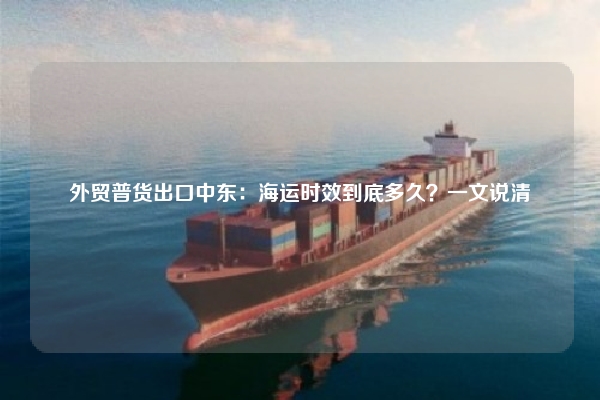 外贸普货出口中东:海运时效到底多久?一文说清