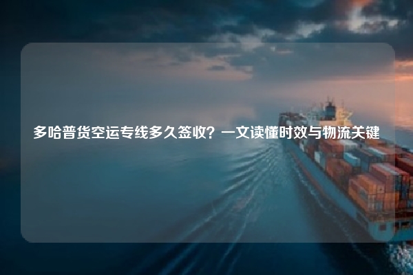 多哈普货空运专线多久签收?一文读懂时效与物流关键