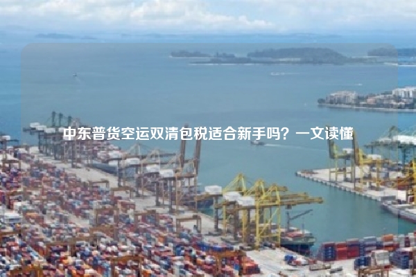 中东普货空运双清包税适合新手吗?一文读懂