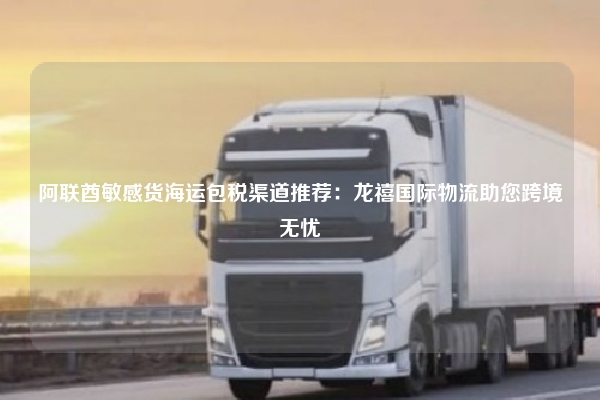 阿联酋敏感货海运包税渠道推荐:龙禧国际物流助您跨境无忧