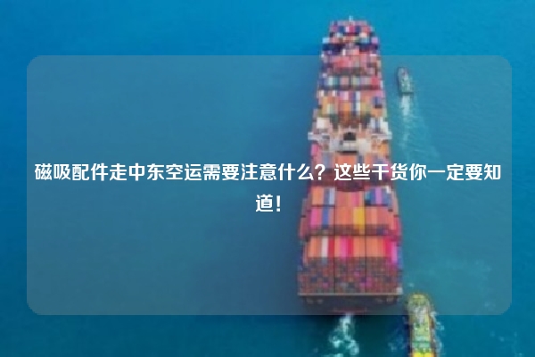 磁吸配件走中东空运需要注意什么?这些干货你一定要知道!