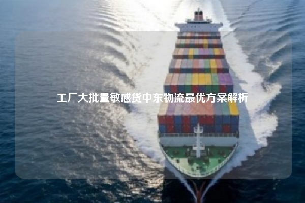 工厂大批量敏感货中东物流最优方案解析