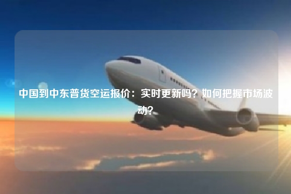 中国到中东普货空运报价:实时更新吗?如何把握市场波动?