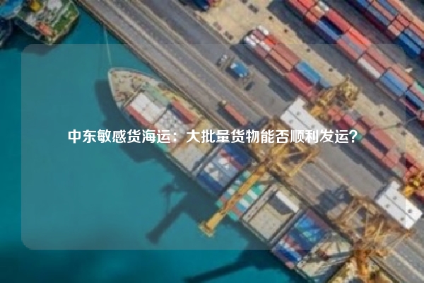 中东敏感货海运：大批量货物能否顺利发运？