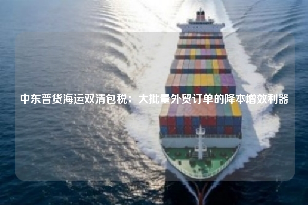 中东普货海运双清包税:大批量外贸订单的降本增效利器