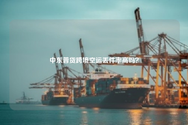 中东普货跨境空运丢件率高吗?