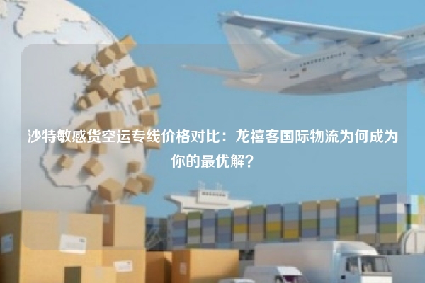 沙特敏感货空运专线价格对比:龙禧客国际物流为何成为你的最优解?