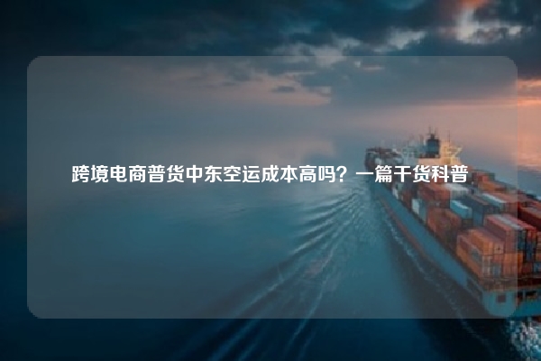 跨境电商普货中东空运成本高吗?一篇干货科普